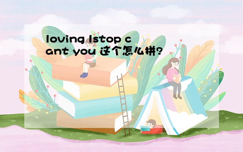 loving lstop cant you 这个怎么拼?