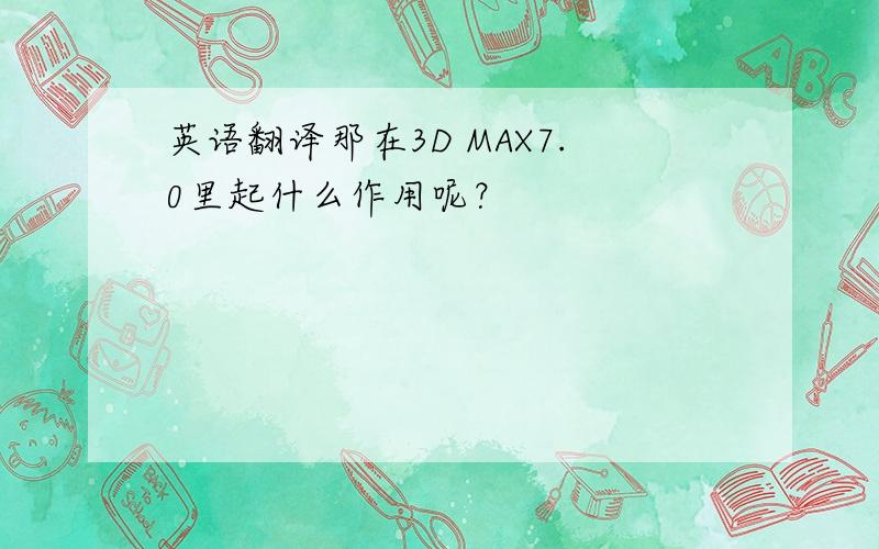 英语翻译那在3D MAX7.0里起什么作用呢？