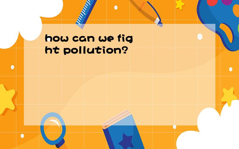 how can we fight pollution?