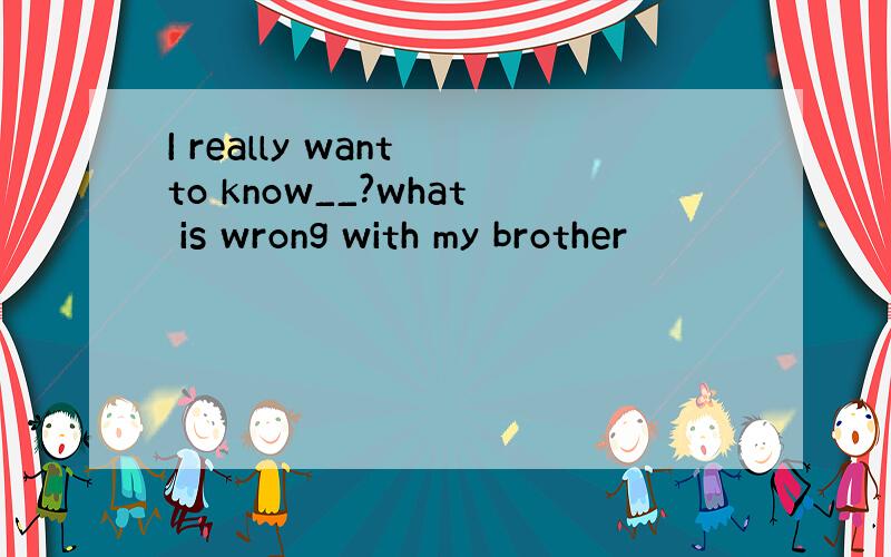 I really want to know__?what is wrong with my brother