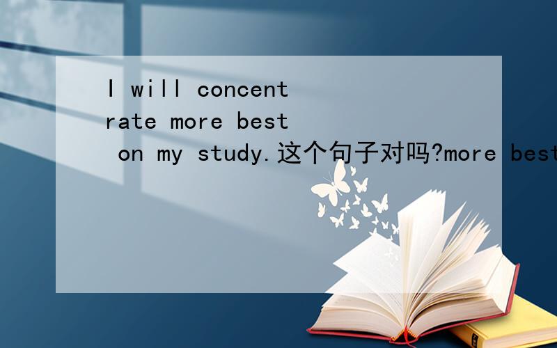 I will concentrate more best on my study.这个句子对吗?more best可连用