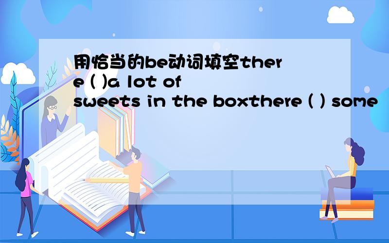 用恰当的be动词填空there ( )a lot of sweets in the boxthere ( ) some