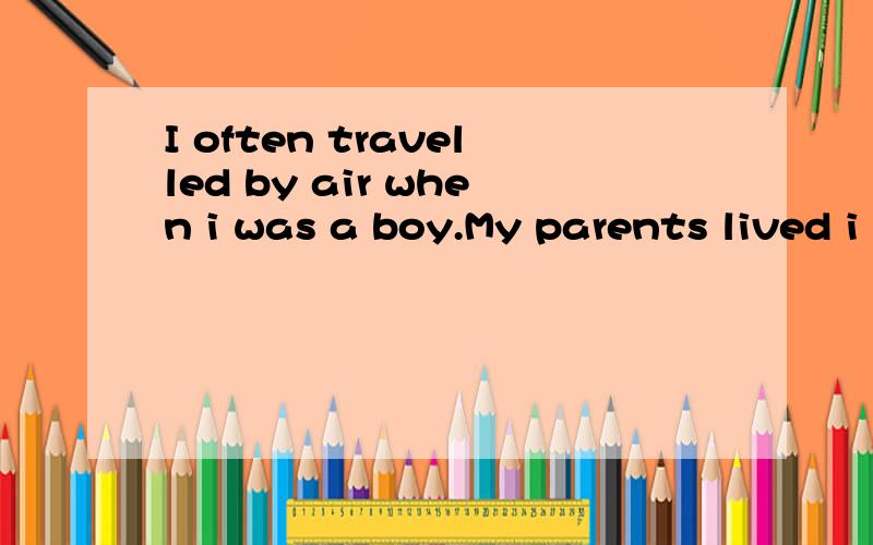 I often travelled by air when i was a boy.My parents lived i