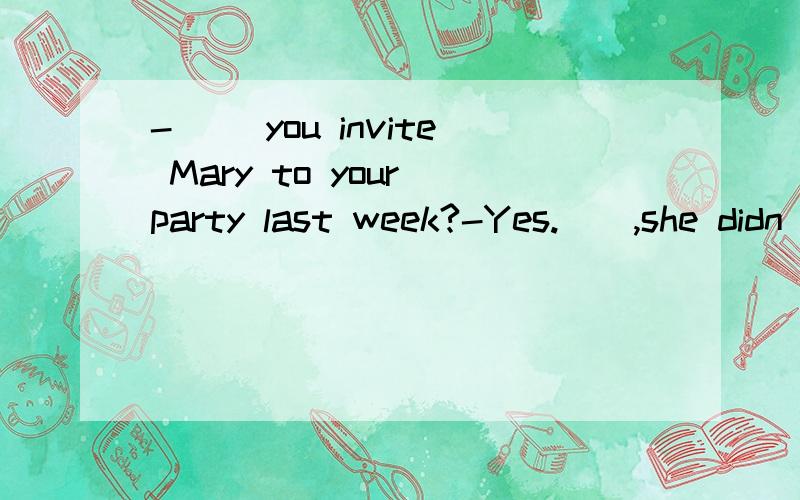 -() you invite Mary to your party last week?-Yes.（）,she didn