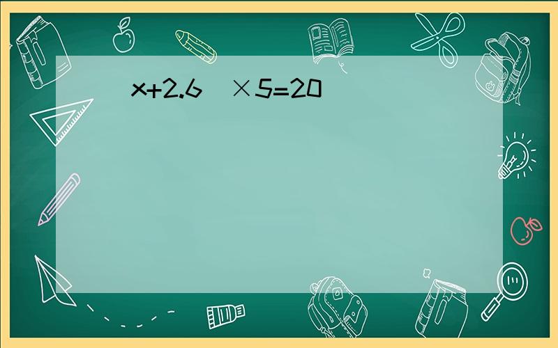 (x+2.6)×5=20