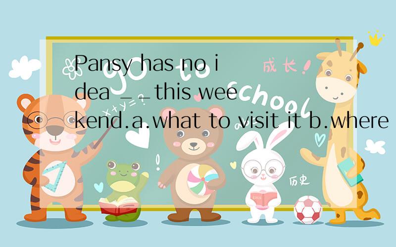 Pansy has no idea __this weekend.a.what to visit it b.where