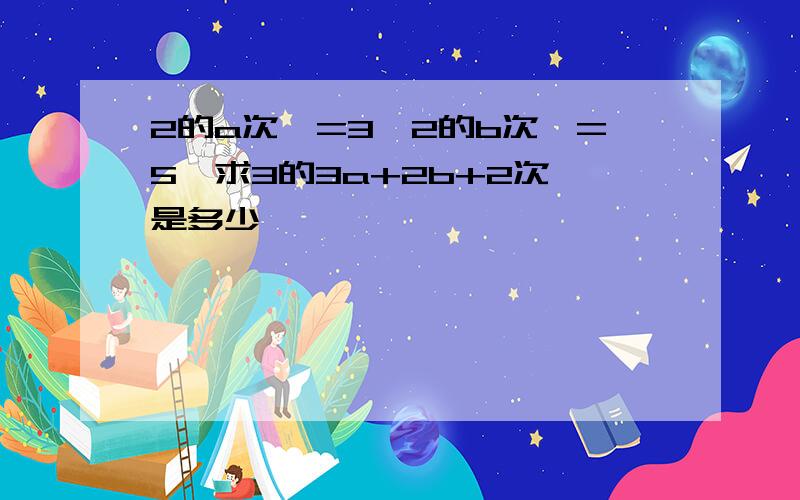 2的a次幂=3,2的b次幂=5,求3的3a+2b+2次幂是多少