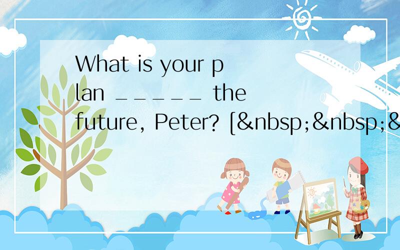 What is your plan _____ the future, Peter? [  &nbs