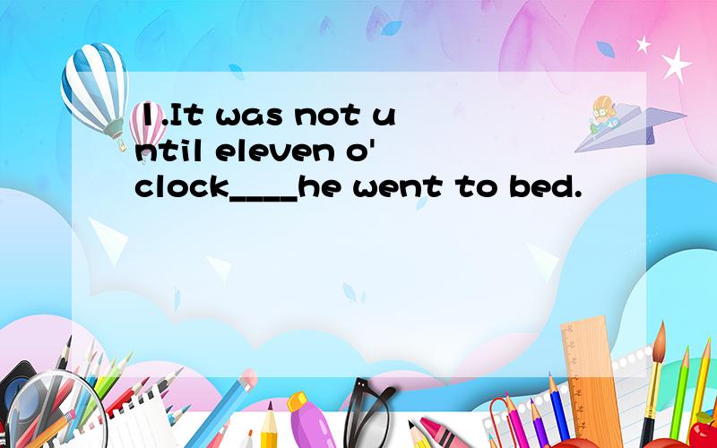 1.It was not until eleven o'clock____he went to bed.