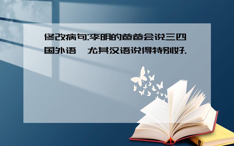 修改病句:李明的爸爸会说三四国外语,尤其汉语说得特别好.
