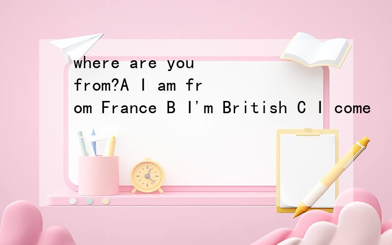 where are you from?A I am from France B I'm British C I come