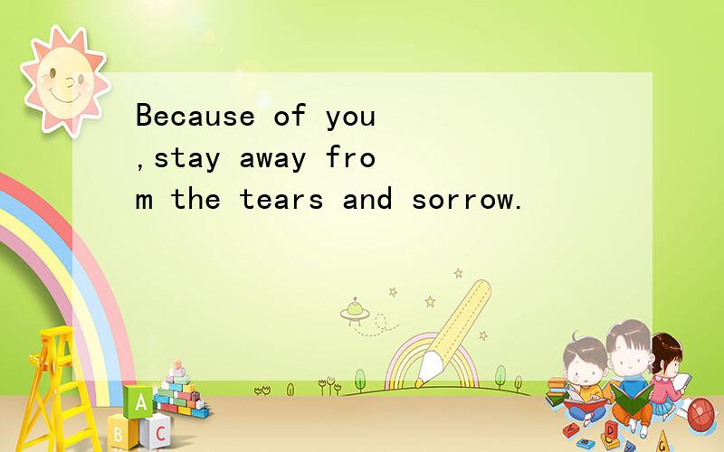 Because of you,stay away from the tears and sorrow.