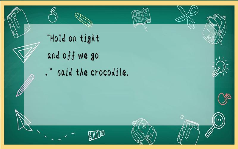 “Hold on tight and off we go,” said the crocodile.