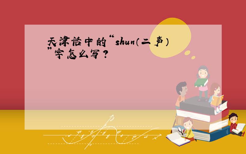 天津话中的“shun（二声）”字怎么写?