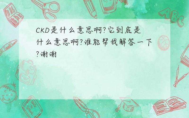 CKD是什么意思啊?它到底是什么意思啊?谁能帮我解答一下?谢谢