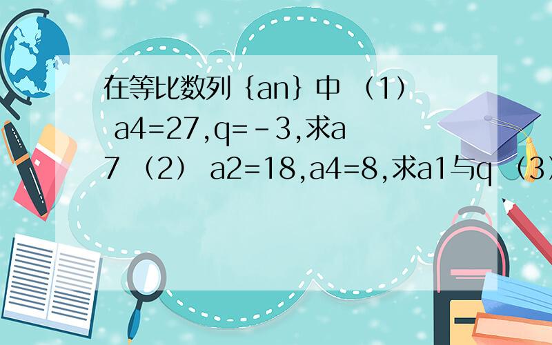 在等比数列｛an｝中 （1） a4=27,q=-3,求a7 （2） a2=18,a4=8,求a1与q （3） a5=4,