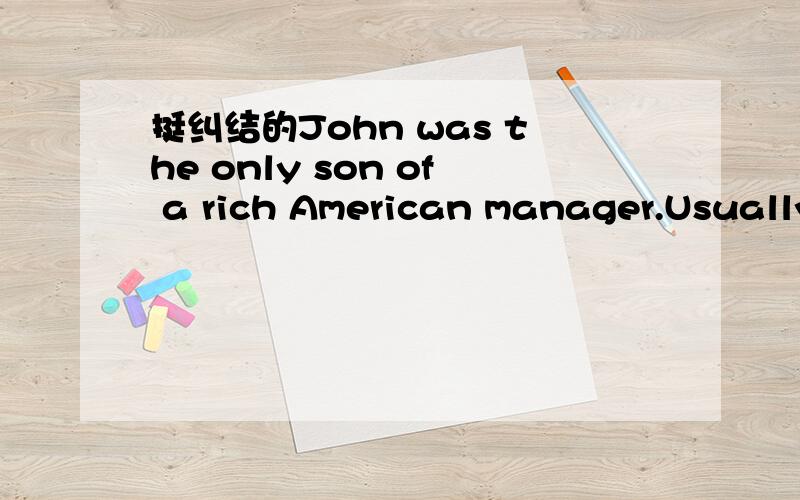 挺纠结的John was the only son of a rich American manager.Usually