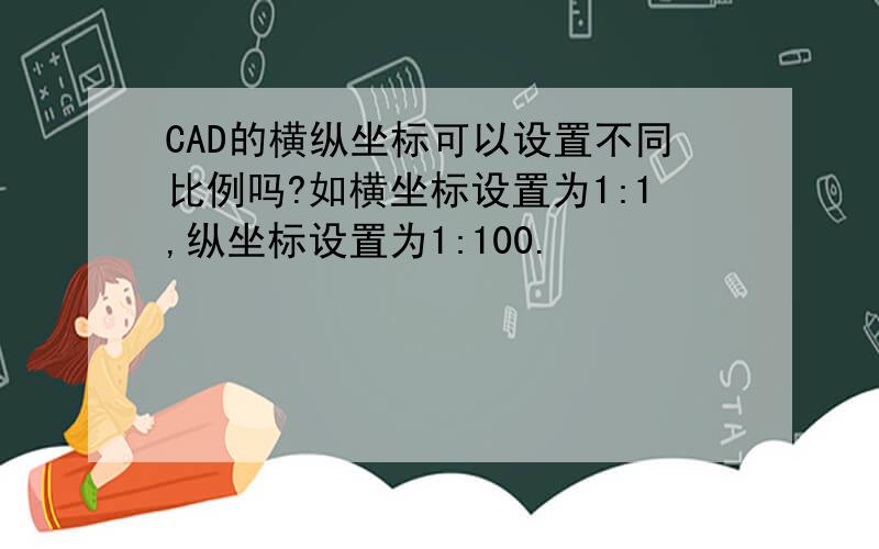 CAD的横纵坐标可以设置不同比例吗?如横坐标设置为1:1,纵坐标设置为1:100.