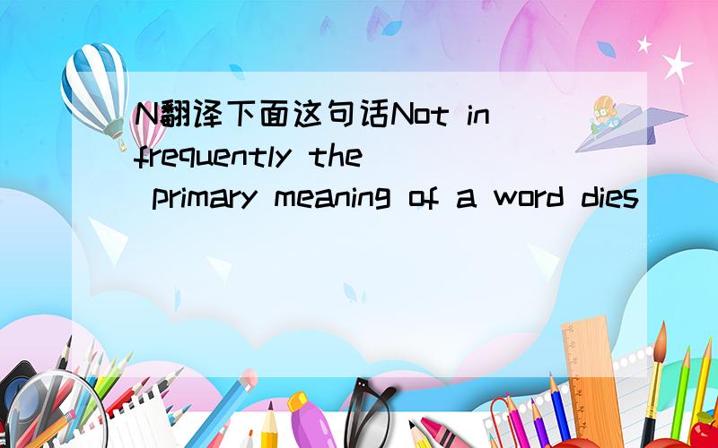 N翻译下面这句话Not infrequently the primary meaning of a word dies
