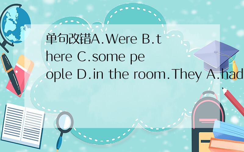 单句改错A.Were B.there C.some people D.in the room.They A.had a