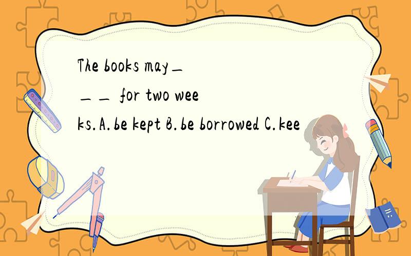 The books may___ for two weeks.A.be kept B.be borrowed C.kee