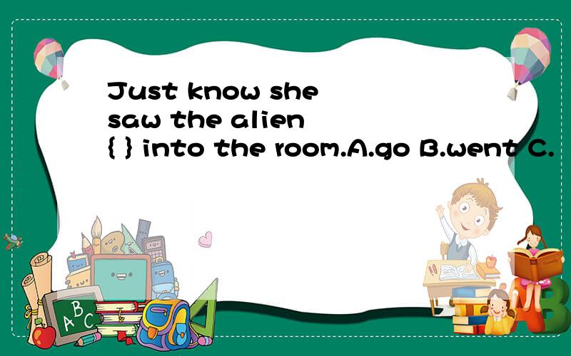 Just know she saw the alien { } into the room.A.go B.went C.
