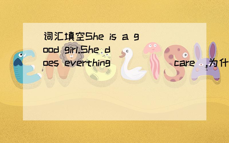 词汇填空She is a good girl.She does everthing_____(care).为什么?