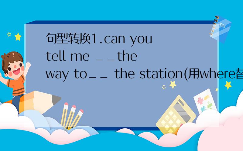 句型转换1.can you tell me __the way to__ the station(用where替换划线部