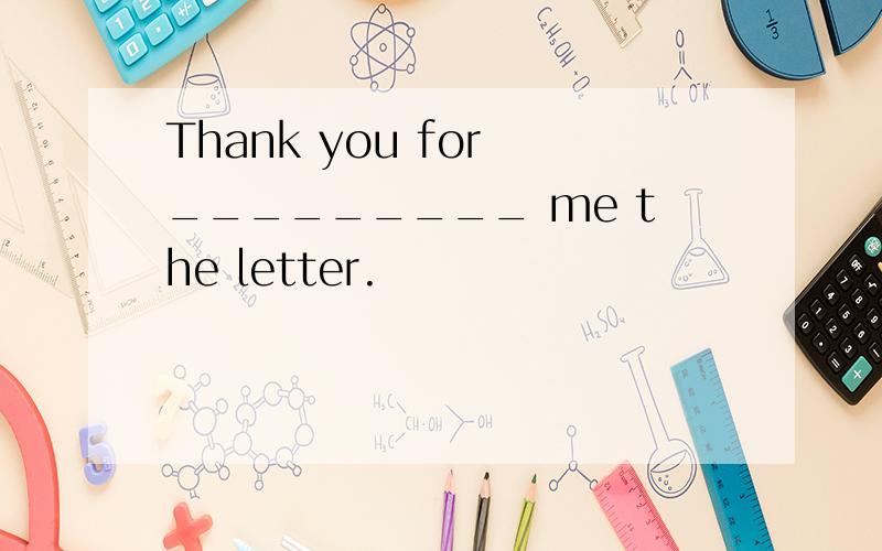 Thank you for _________ me the letter.