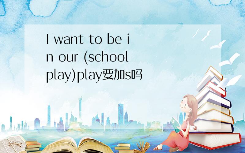 I want to be in our (school play)play要加s吗