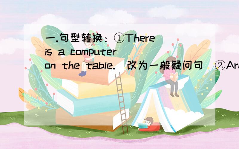 一.句型转换：①There is a computer on the table.(改为一般疑问句)②Are there