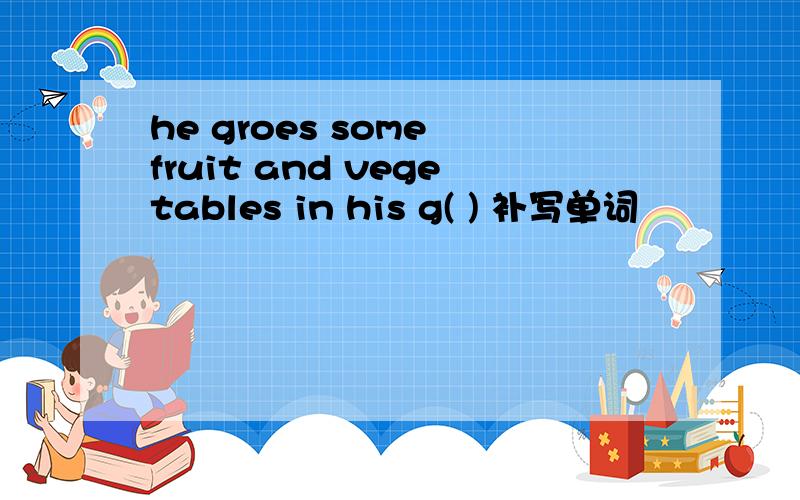 he groes some fruit and vegetables in his g( ) 补写单词