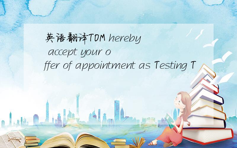 英语翻译TOM hereby accept your offer of appointment as Testing T