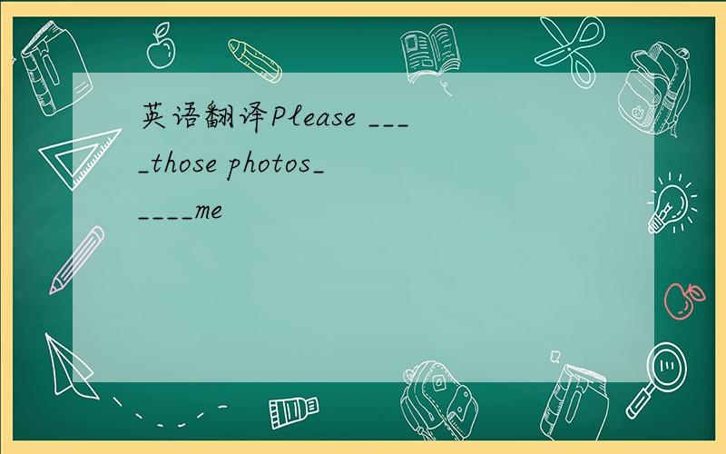 英语翻译Please ____those photos_____me