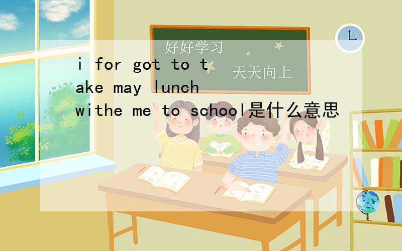 i for got to take may lunch withe me to school是什么意思