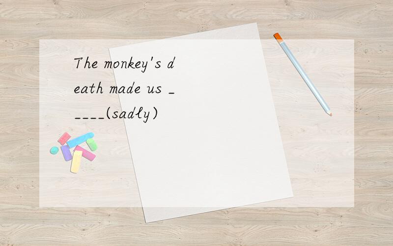 The monkey's death made us _____(sadly)