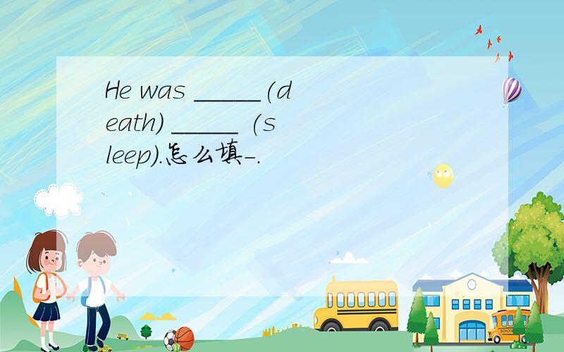 He was _____(death) _____ (sleep).怎么填-.