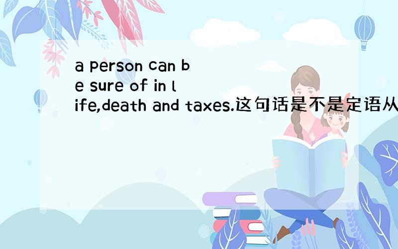 a person can be sure of in life,death and taxes.这句话是不是定语从句