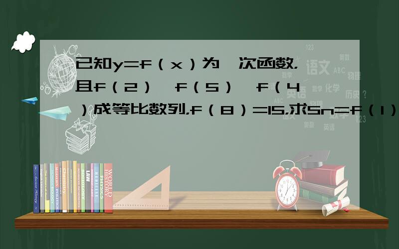 已知y=f（x）为一次函数，且f（2）、f（5）、f（4）成等比数列，f（8）=15，求Sn=f（1）+f（2）+…+f