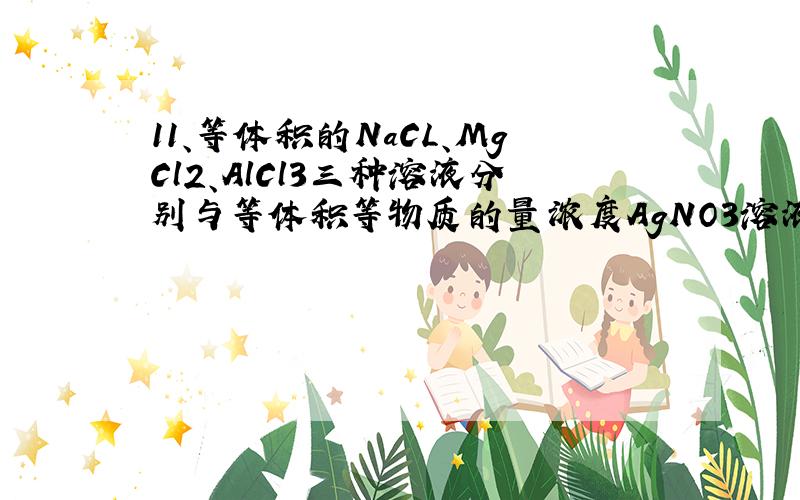 11、等体积的NaCL、MgCl2、AlCl3三种溶液分别与等体积等物质的量浓度AgNO3溶液恰好完全反应,则NaCl、