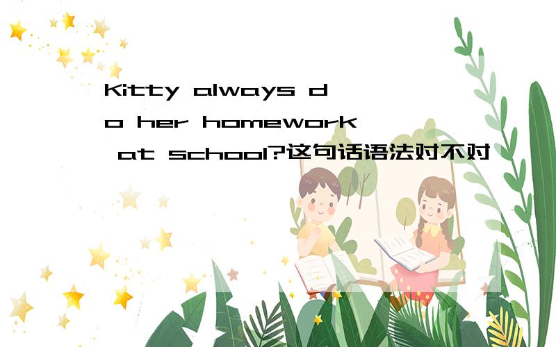 Kitty always do her homework at school?这句话语法对不对