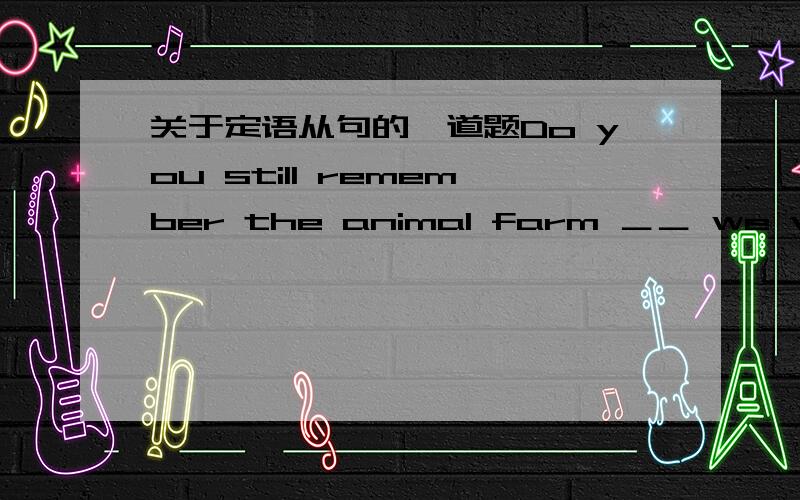 关于定语从句的一道题Do you still remember the animal farm ＿＿ we visite
