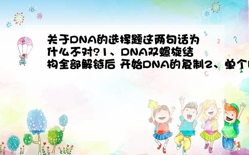 关于DNA的选择题这两句话为什么不对?1、DNA双螺旋结构全部解链后 开始DNA的复制2、单个脱氧核苷酸在DNA酶的作用