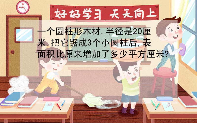 一个圆柱形木材,半径是20厘米.把它锯成3个小圆柱后,表面积比原来增加了多少平方厘米?