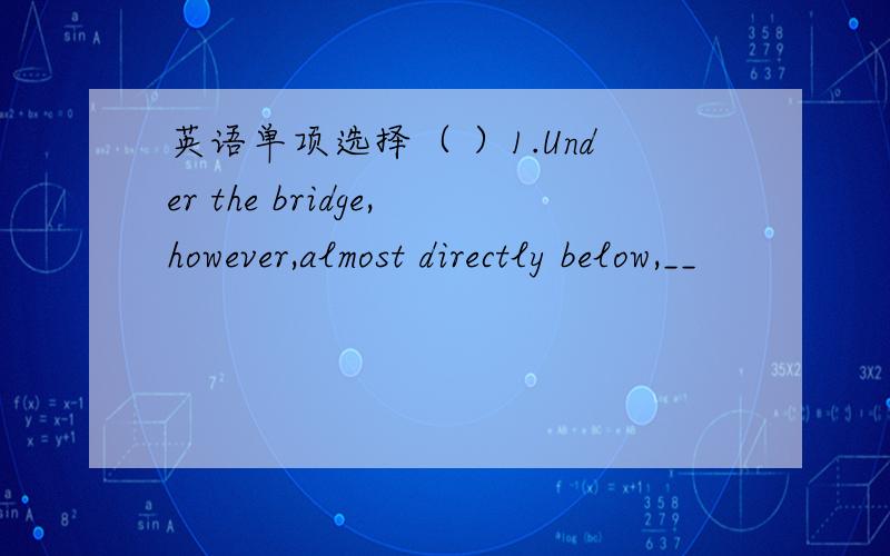 英语单项选择（ ）1.Under the bridge,however,almost directly below,__