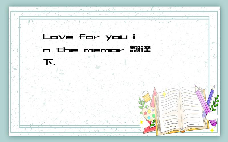 Love for you in the memor 翻译下.