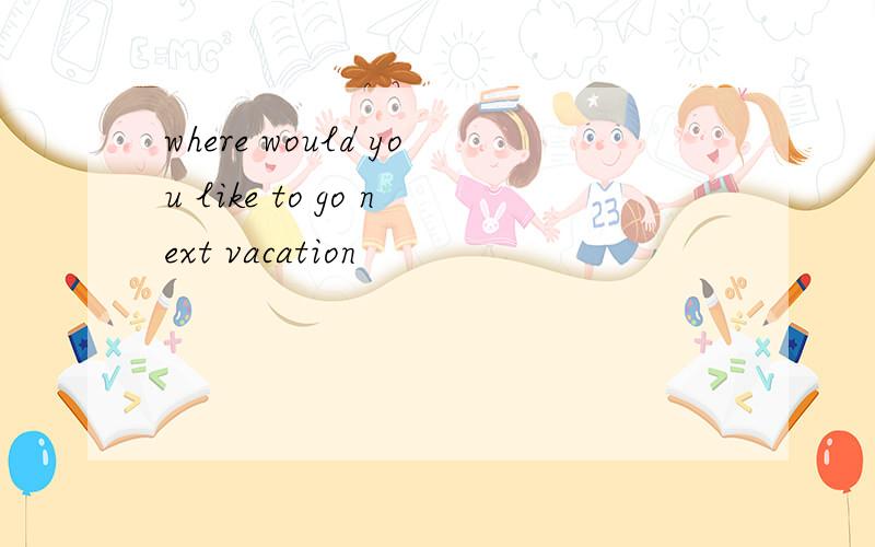 where would you like to go next vacation
