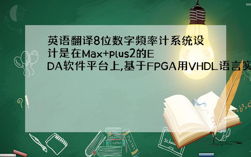 英语翻译8位数字频率计系统设计是在Max+plus2的EDA软件平台上,基于FPGA用VHDL语言实现的.设计部分由频率