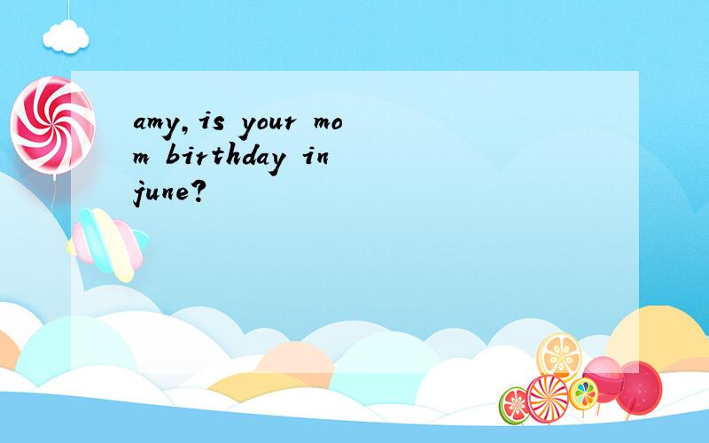 amy,is your mom birthday in june?