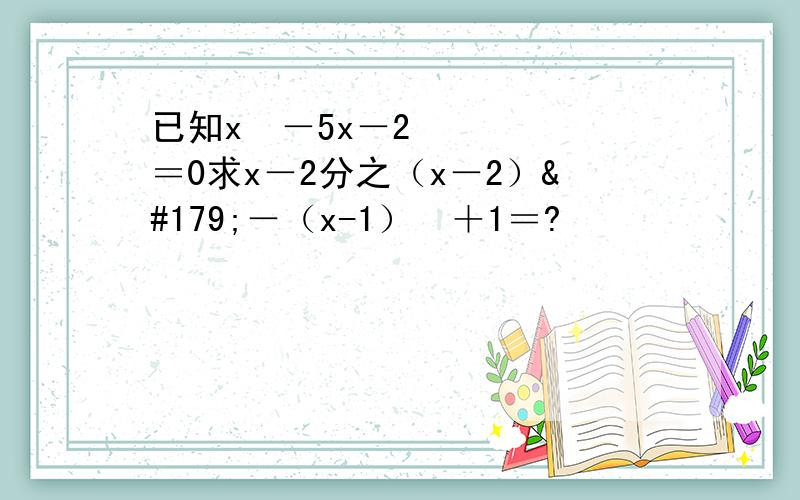 已知x²－5x－2＝0求x－2分之（x－2）³－（x-1）²＋1＝?